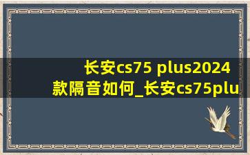 长安cs75 plus2024款隔音如何_长安cs75plus2024(低价烟批发网)款隔音好吗